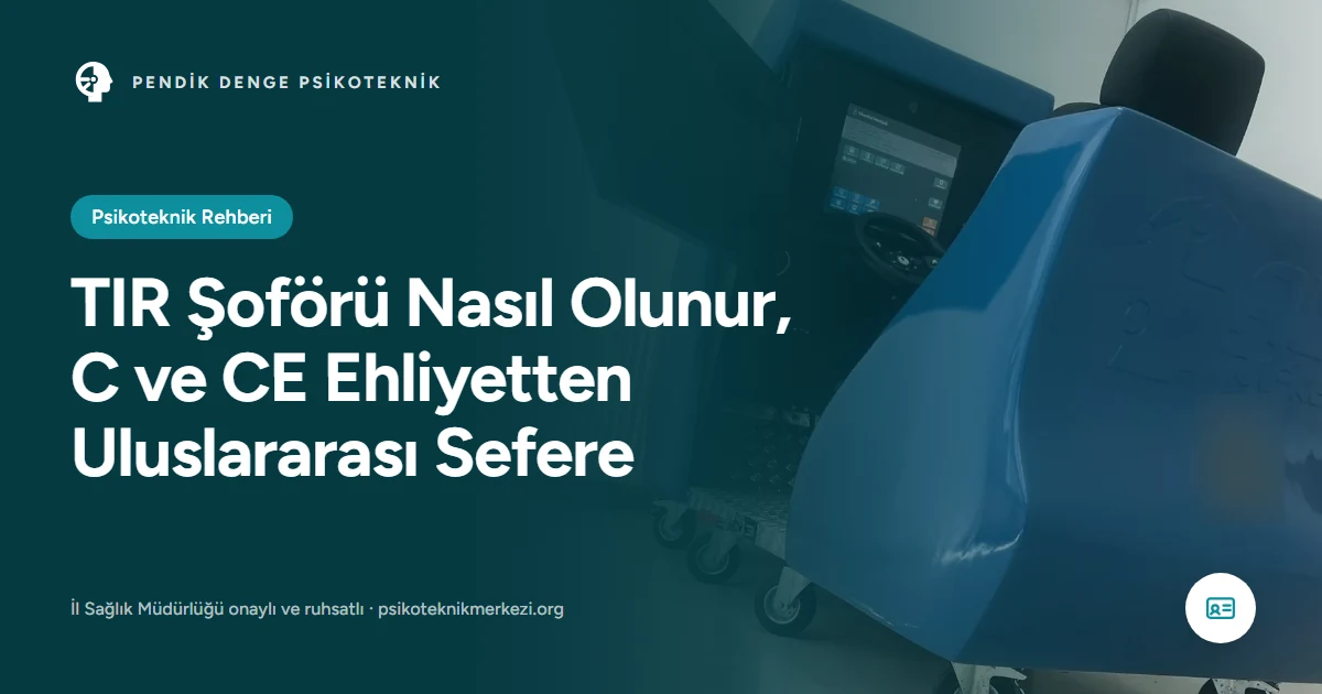 TIR Şoförü Nasıl Olunur, C ve CE Ehliyetten Uluslararası Sefere - Pendik Denge Psikoteknik Merkezi