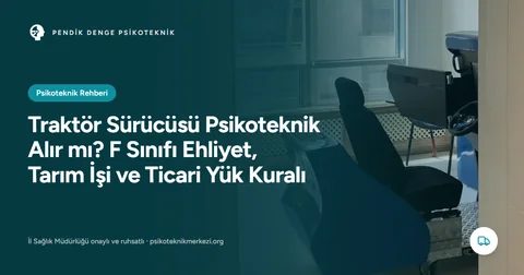 Traktör Sürücüsü Psikoteknik Alır mı? F Sınıfı Ehliyet, Tarım İşi ve Ticari Yük Kuralı